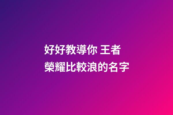 好好教導你 王者榮耀比較浪的名字